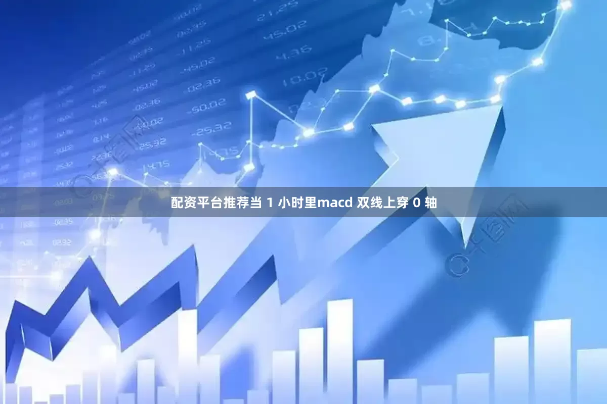配资平台推荐当 1 小时里macd 双线上穿 0 轴