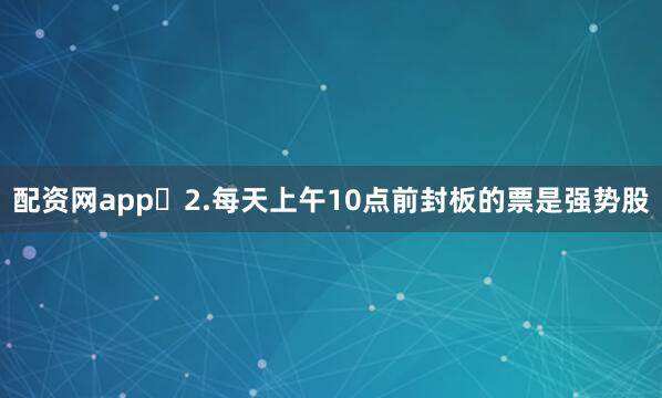配资网app​2.每天上午10点前封板的票是强势股