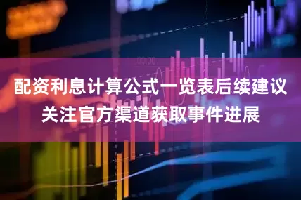 配资利息计算公式一览表后续建议关注官方渠道获取事件进展