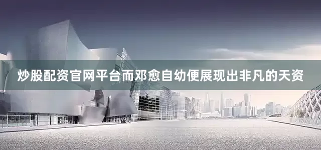 炒股配资官网平台而邓愈自幼便展现出非凡的天资