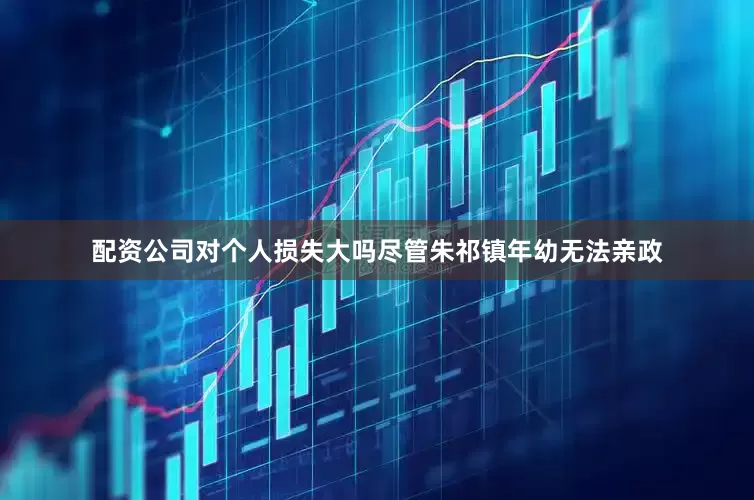 配资公司对个人损失大吗尽管朱祁镇年幼无法亲政