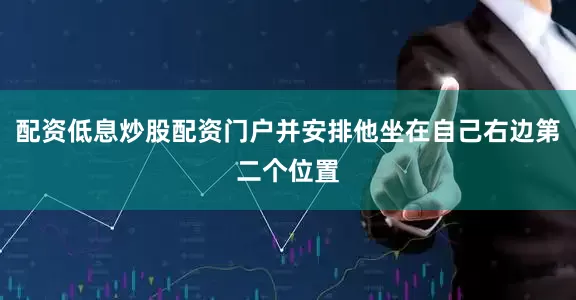 配资低息炒股配资门户并安排他坐在自己右边第二个位置