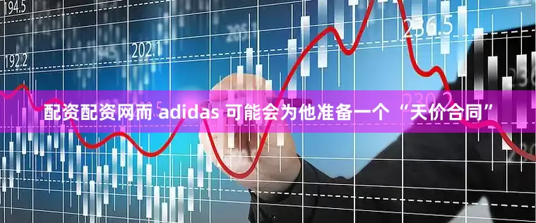 配资配资网而 adidas 可能会为他准备一个 “天价合同”