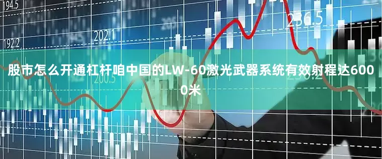 股市怎么开通杠杆咱中国的LW-60激光武器系统有效射程达6000米