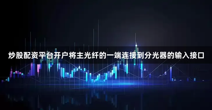 炒股配资平台开户将主光纤的一端连接到分光器的输入接口