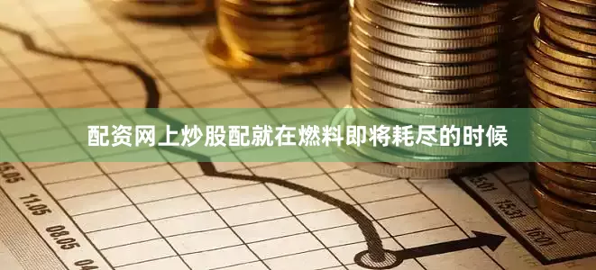 配资网上炒股配就在燃料即将耗尽的时候