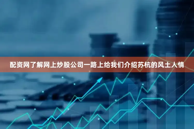 配资网了解网上炒股公司一路上给我们介绍苏杭的风土人情