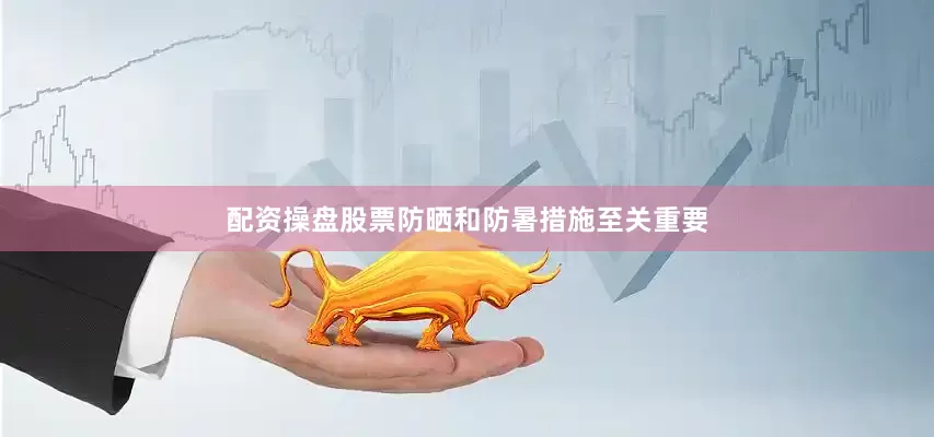 配资操盘股票防晒和防暑措施至关重要