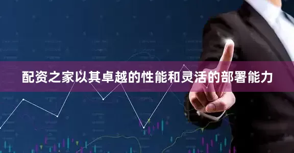 配资之家以其卓越的性能和灵活的部署能力