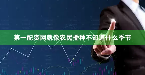 第一配资网就像农民播种不知道什么季节