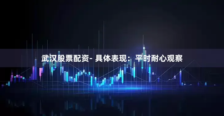武汉股票配资- 具体表现：平时耐心观察