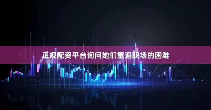 正规配资平台询问她们重返职场的困难