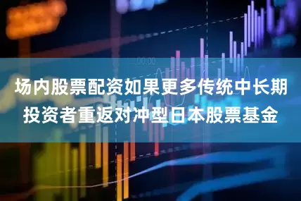 场内股票配资如果更多传统中长期投资者重返对冲型日本股票基金