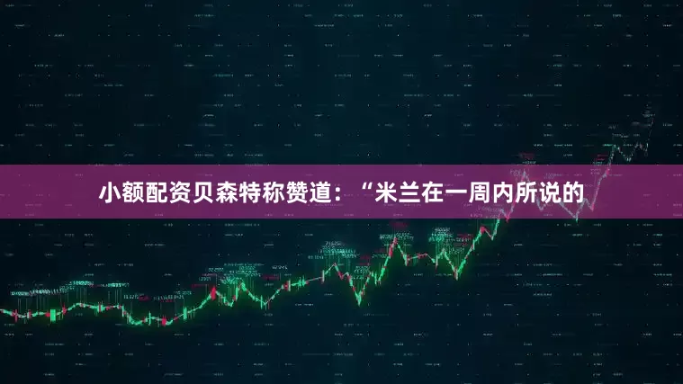 小额配资贝森特称赞道：“米兰在一周内所说的