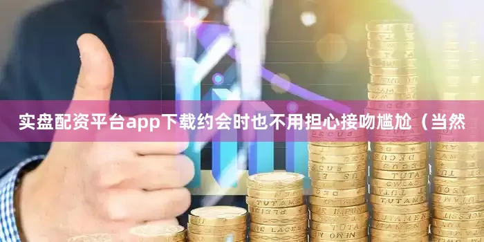 实盘配资平台app下载约会时也不用担心接吻尴尬（当然