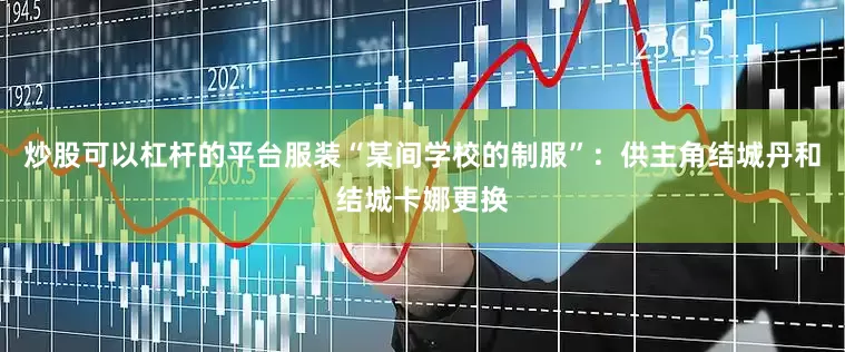 炒股可以杠杆的平台服装“某间学校的制服”：供主角结城丹和结城卡娜更换