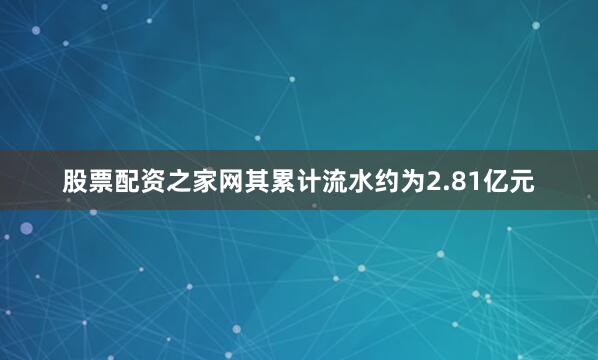 股票配资之家网其累计流水约为2.81亿元