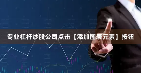 专业杠杆炒股公司点击【添加图表元素】按钮