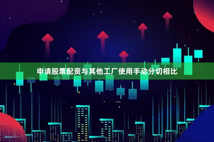 申请股票配资与其他工厂使用手动分切相比