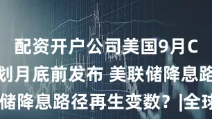 配资开户公司美国9月CPI数据计划月底前发布 美联储降息路径再生变数？|全球连线