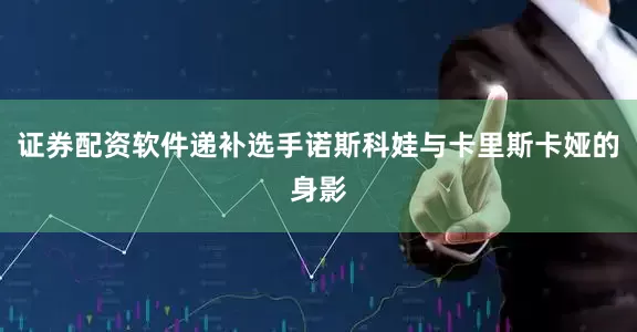 证券配资软件递补选手诺斯科娃与卡里斯卡娅的身影