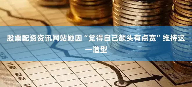 股票配资资讯网站她因“觉得自己额头有点宽”维持这一造型