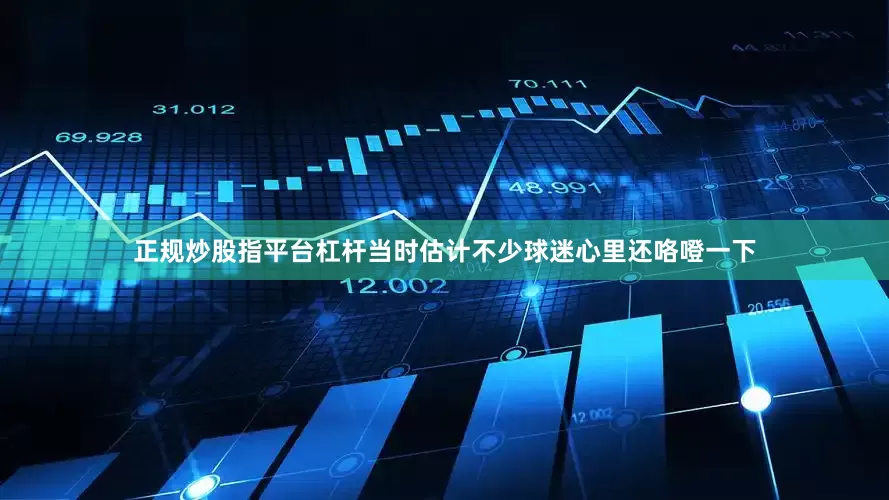 正规炒股指平台杠杆当时估计不少球迷心里还咯噔一下